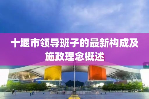 十堰市領(lǐng)導(dǎo)班子的最新構(gòu)成及施政理念概述
