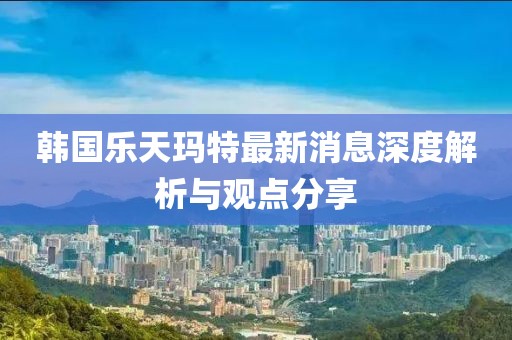 韓國樂天瑪特最新消息深度解析與觀點分享