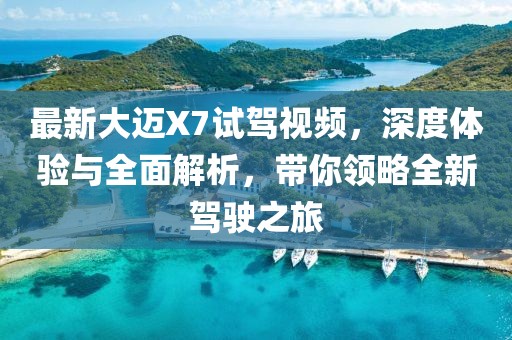 最新大邁X7試駕視頻，深度體驗(yàn)與全面解析，帶你領(lǐng)略全新駕駛之旅