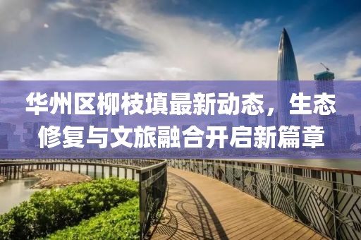 華州區(qū)柳枝填最新動(dòng)態(tài)，生態(tài)修復(fù)與文旅融合開啟新篇章