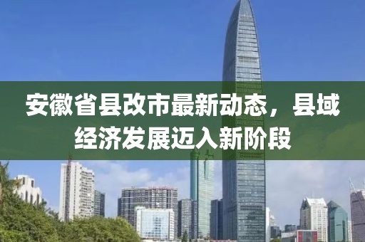安徽省縣改市最新動態(tài)，縣域經(jīng)濟(jì)發(fā)展邁入新階段