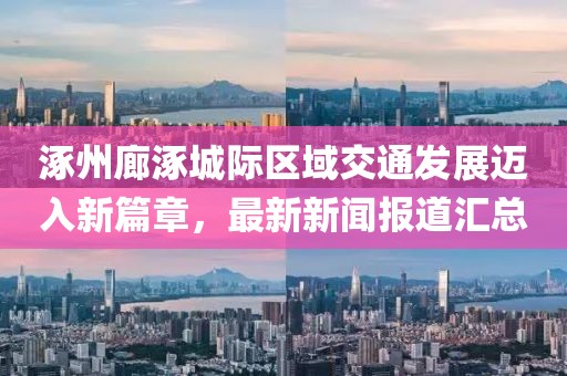 涿州廊涿城際區(qū)域交通發(fā)展邁入新篇章，最新新聞報(bào)道匯總