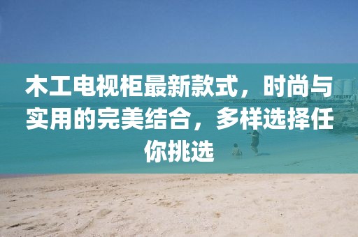 木工電視柜最新款式，時尚與實用的完美結(jié)合，多樣選擇任你挑選