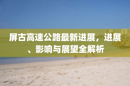 屏古高速公路最新進展，進展、影響與展望全解析