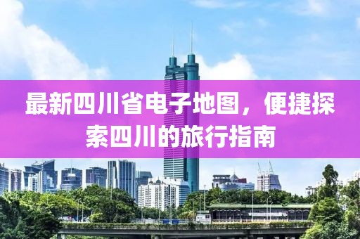 最新四川省電子地圖，便捷探索四川的旅行指南
