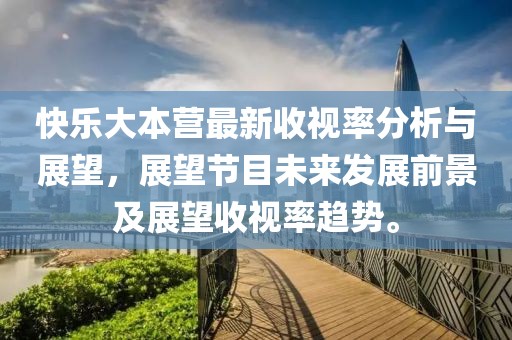 快樂大本營最新收視率分析與展望，展望節(jié)目未來發(fā)展前景及展望收視率趨勢。