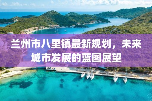 蘭州市八里鎮(zhèn)最新規(guī)劃，未來(lái)城市發(fā)展的藍(lán)圖展望