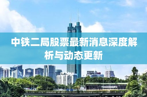 中鐵二局股票最新消息深度解析與動(dòng)態(tài)更新