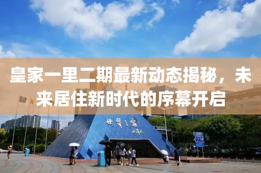 皇家一里二期最新動(dòng)態(tài)揭秘，未來居住新時(shí)代的序幕開啟