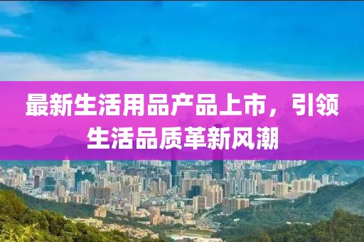 最新生活用品產(chǎn)品上市，引領(lǐng)生活品質(zhì)革新風(fēng)潮