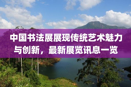 中國(guó)書法展展現(xiàn)傳統(tǒng)藝術(shù)魅力與創(chuàng)新，最新展覽訊息一覽