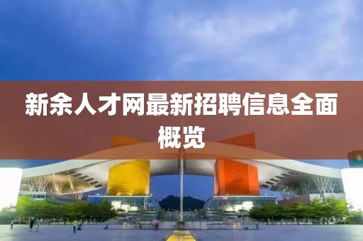 新余人才網(wǎng)最新招聘信息全面概覽