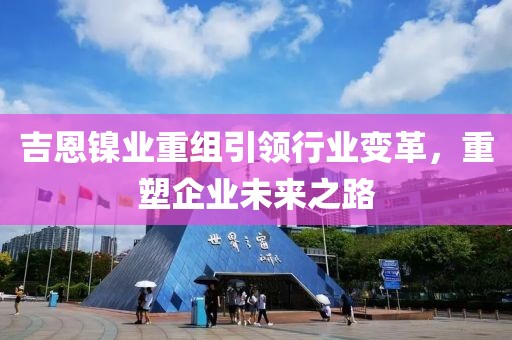 吉恩鎳業(yè)重組引領(lǐng)行業(yè)變革，重塑企業(yè)未來之路