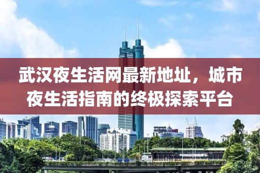 武漢夜生活網(wǎng)最新地址，城市夜生活指南的終極探索平臺