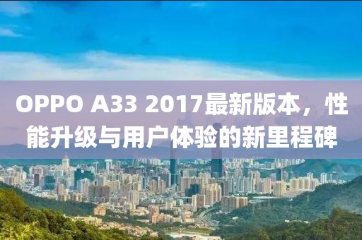 OPPO A33 2017最新版本，性能升級與用戶體驗的新里程碑