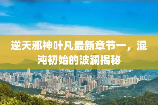 逆天邪神葉凡最新章節(jié)一，混沌初始的波瀾揭秘
