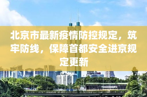 北京市最新疫情防控規(guī)定，筑牢防線，保障首都安全進(jìn)京規(guī)定更新