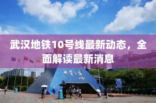 武漢地鐵10號線最新動態(tài)，全面解讀最新消息