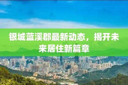 銀城藍(lán)溪郡最新動(dòng)態(tài)，揭開(kāi)未來(lái)居住新篇章