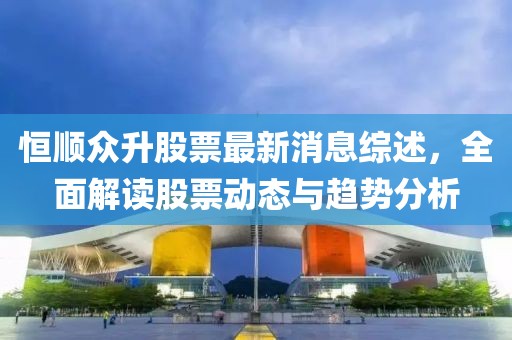 恒順眾升股票最新消息綜述，全面解讀股票動(dòng)態(tài)與趨勢(shì)分析