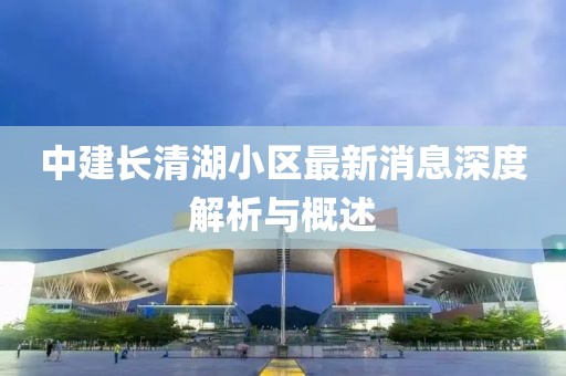 中建長(zhǎng)清湖小區(qū)最新消息深度解析與概述