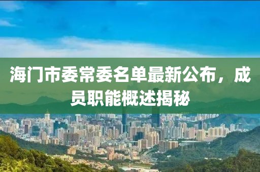 海門(mén)市委常委名單最新公布，成員職能概述揭秘