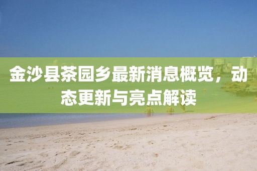 金沙縣茶園鄉(xiāng)最新消息概覽，動態(tài)更新與亮點(diǎn)解讀