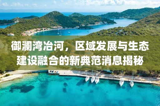 御瀾灣冶河，區(qū)域發(fā)展與生態(tài)建設(shè)融合的新典范消息揭秘