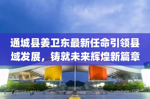 通城縣姜衛(wèi)東最新任命引領(lǐng)縣域發(fā)展，鑄就未來輝煌新篇章