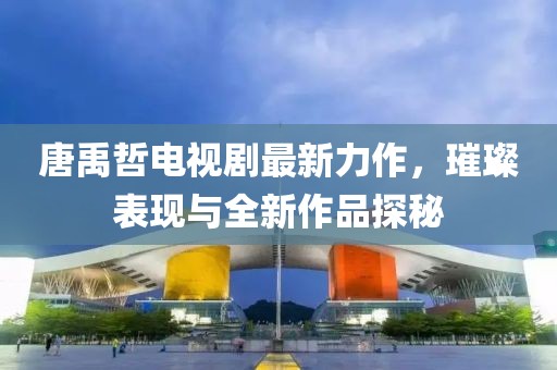 唐禹哲電視劇最新力作，璀璨表現與全新作品探秘