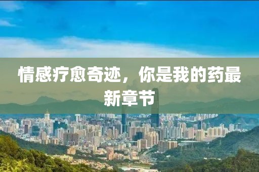 情感療愈奇跡，你是我的藥最新章節(jié)