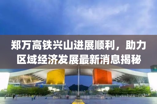 鄭萬高鐵興山進(jìn)展順利，助力區(qū)域經(jīng)濟(jì)發(fā)展最新消息揭秘