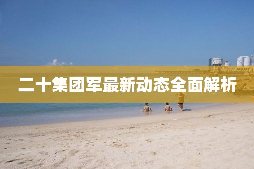 二十集團(tuán)軍最新動態(tài)全面解析