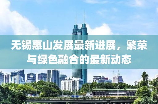 無錫惠山發(fā)展最新進展，繁榮與綠色融合的最新動態(tài)