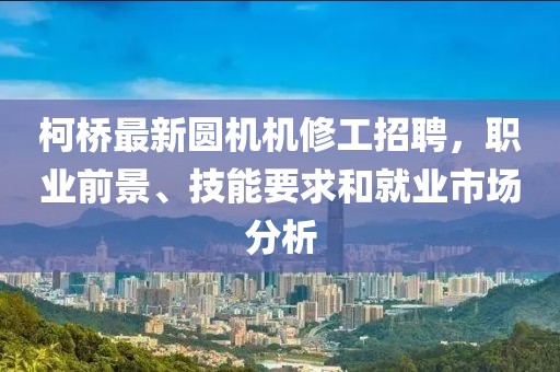 柯橋最新圓機(jī)機(jī)修工招聘，職業(yè)前景、技能要求和就業(yè)市場分析