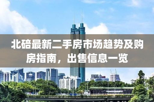 北碚最新二手房市場(chǎng)趨勢(shì)及購(gòu)房指南，出售信息一覽