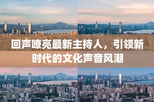回聲嘹亮最新主持人，引領(lǐng)新時代的文化聲音風(fēng)潮