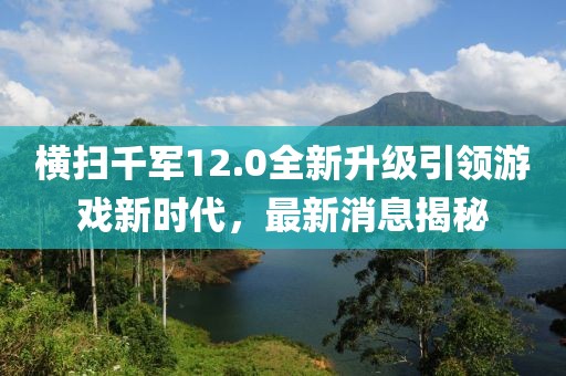 橫掃千軍12.0全新升級引領(lǐng)游戲新時代，最新消息揭秘
