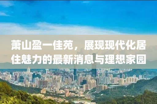 蕭山盈一佳苑，展現(xiàn)現(xiàn)代化居住魅力的最新消息與理想家園