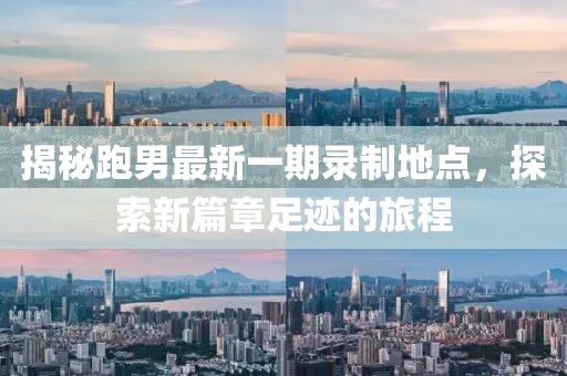 揭秘跑男最新一期錄制地點(diǎn)，探索新篇章足跡的旅程