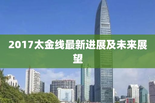 2017太金線最新進展及未來展望