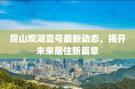 昆山觀湖壹號(hào)最新動(dòng)態(tài)，揭開(kāi)未來(lái)居住新篇章