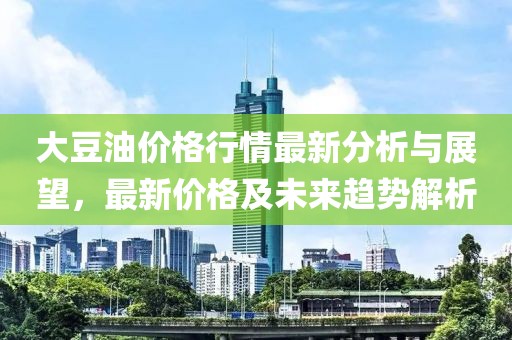 大豆油價(jià)格行情最新分析與展望，最新價(jià)格及未來(lái)趨勢(shì)解析