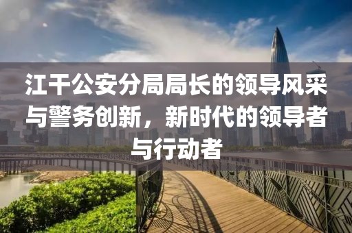 江干公安分局局長的領(lǐng)導(dǎo)風(fēng)采與警務(wù)創(chuàng)新，新時代的領(lǐng)導(dǎo)者與行動者