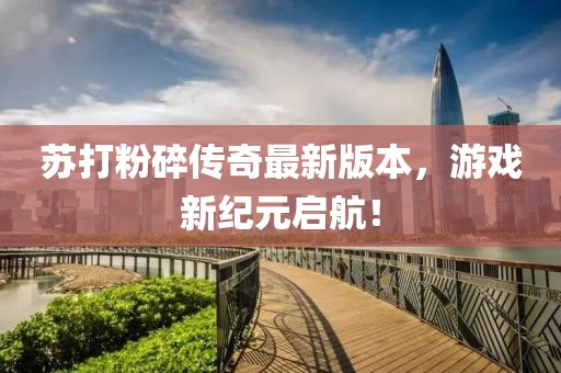 蘇打粉碎傳奇最新版本，游戲新紀(jì)元啟航！