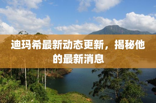 迪瑪希最新動(dòng)態(tài)更新，揭秘他的最新消息