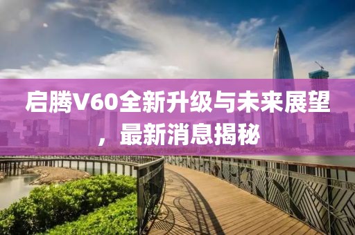 啟騰V60全新升級(jí)與未來(lái)展望，最新消息揭秘