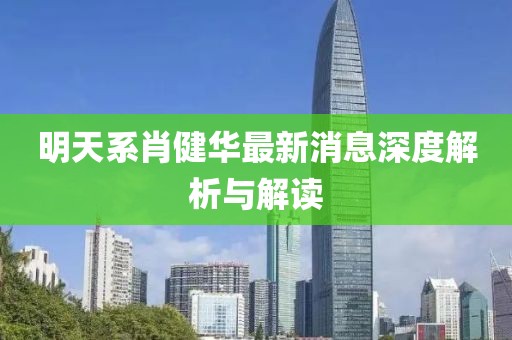 明天系肖健華最新消息深度解析與解讀