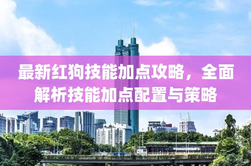 最新紅狗技能加點(diǎn)攻略，全面解析技能加點(diǎn)配置與策略