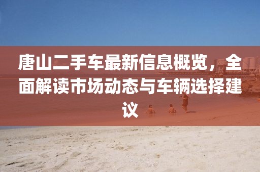 唐山二手車最新信息概覽，全面解讀市場動態(tài)與車輛選擇建議